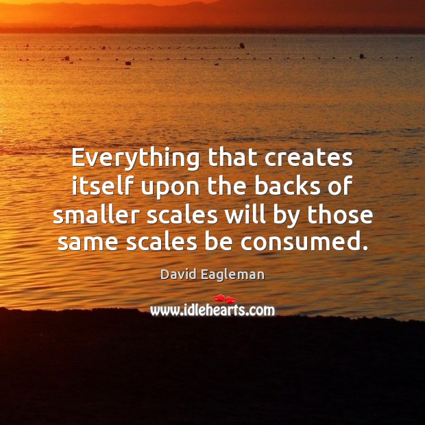Everything that creates itself upon the backs of smaller scales will by David Eagleman Picture Quote