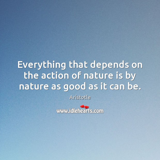 Everything that depends on the action of nature is by nature as good as it can be. Image