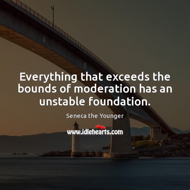 Everything that exceeds the bounds of moderation has an unstable foundation. Image