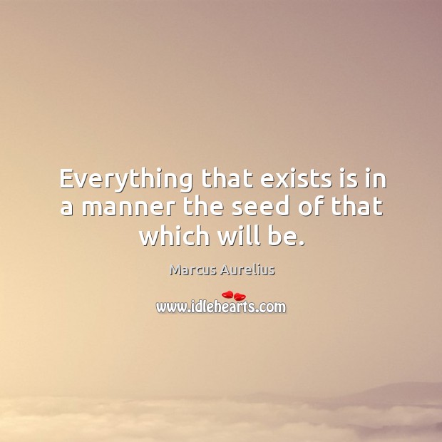 Everything that exists is in a manner the seed of that which will be. Marcus Aurelius Picture Quote
