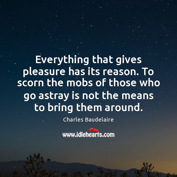 Everything that gives pleasure has its reason. To scorn the mobs of Charles Baudelaire Picture Quote