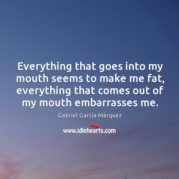 Everything that goes into my mouth seems to make me fat, everything that comes Gabriel García Márquez Picture Quote