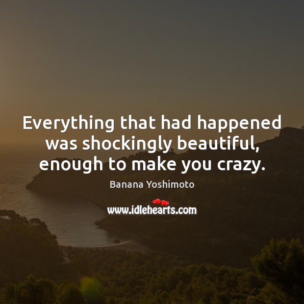 Everything that had happened was shockingly beautiful, enough to make you crazy. Banana Yoshimoto Picture Quote