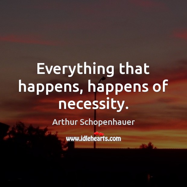 Everything that happens, happens of necessity. Arthur Schopenhauer Picture Quote