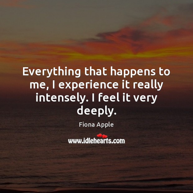 Everything that happens to me, I experience it really intensely. I feel it very deeply. Fiona Apple Picture Quote