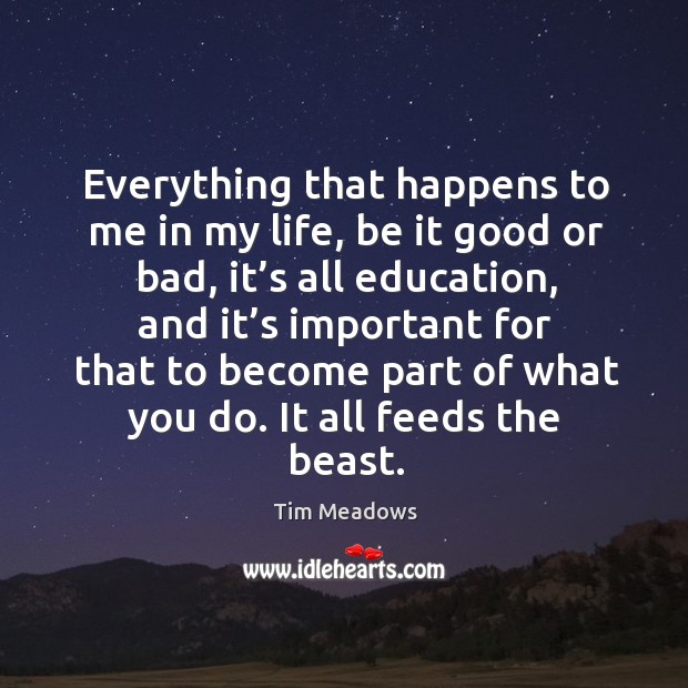Everything that happens to me in my life, be it good or bad, it’s all education Tim Meadows Picture Quote