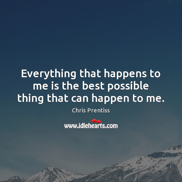Everything that happens to me is the best possible thing that can happen to me. Chris Prentiss Picture Quote
