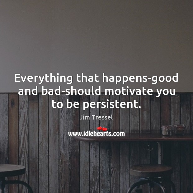 Everything that happens-good and bad-should motivate you to be persistent. Jim Tressel Picture Quote