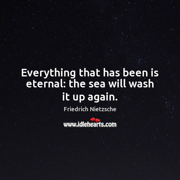 Everything that has been is eternal: the sea will wash it up again. Friedrich Nietzsche Picture Quote