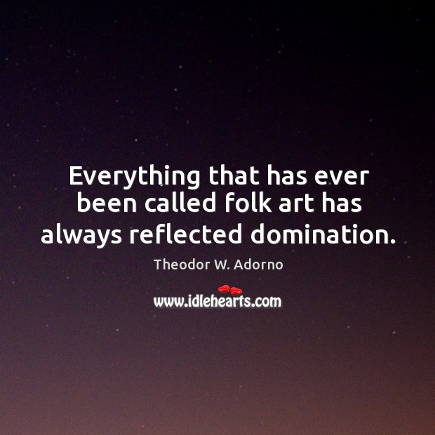 Everything that has ever been called folk art has always reflected domination. Theodor W. Adorno Picture Quote