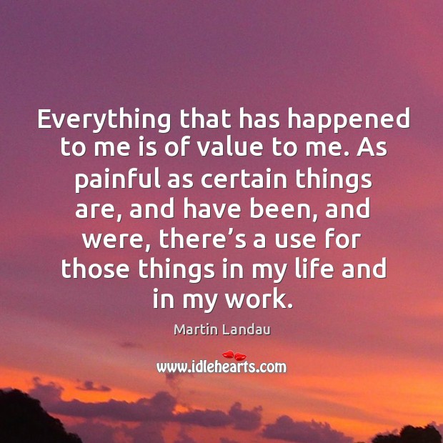 Everything that has happened to me is of value to me. As painful as certain things are Martin Landau Picture Quote