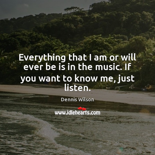 Everything that I am or will ever be is in the music. If you want to know me, just listen. Dennis Wilson Picture Quote