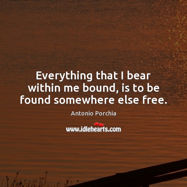Everything that I bear within me bound, is to be found somewhere else free. Image