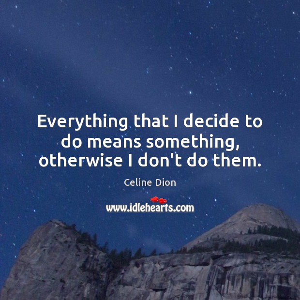 Everything that I decide to do means something, otherwise I don’t do them. Celine Dion Picture Quote