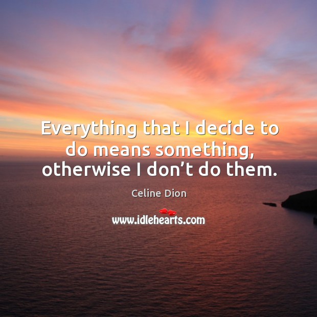 Everything that I decide to do means something, otherwise I don’t do them. Celine Dion Picture Quote