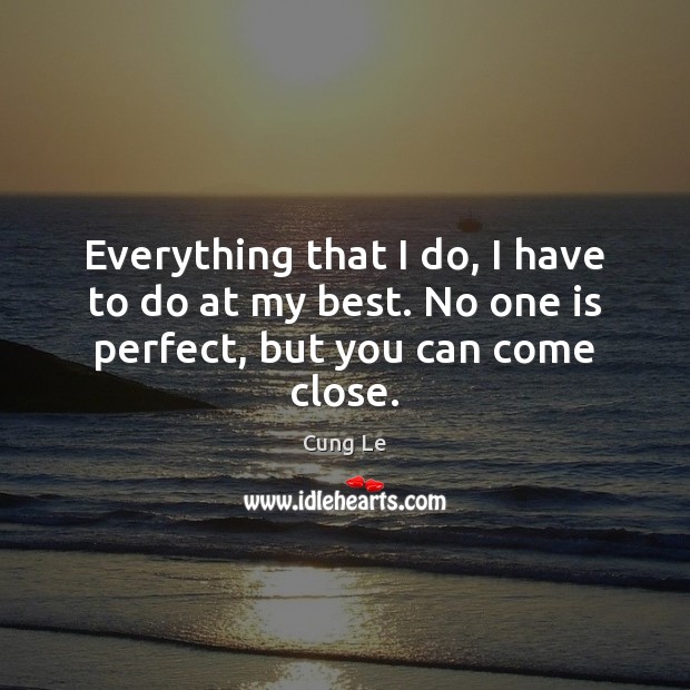 Everything that I do, I have to do at my best. No one is perfect, but you can come close. Image