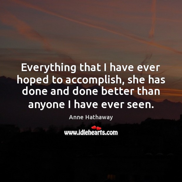 Everything that I have ever hoped to accomplish, she has done and Anne Hathaway Picture Quote