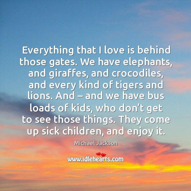 Everything that I love is behind those gates. We have elephants Michael Jackson Picture Quote