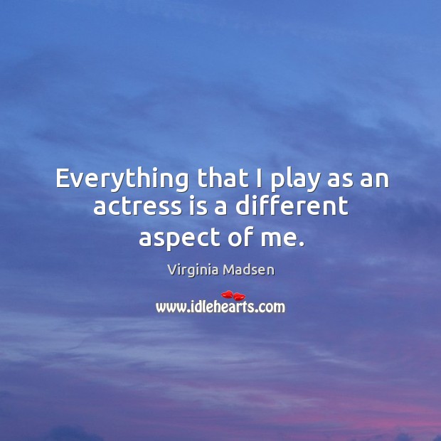 Everything that I play as an actress is a different aspect of me. Virginia Madsen Picture Quote