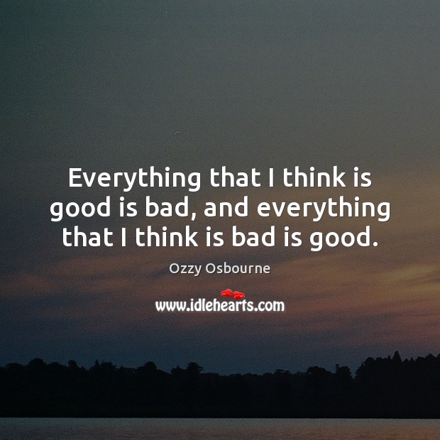 Everything that I think is good is bad, and everything that I think is bad is good. Ozzy Osbourne Picture Quote