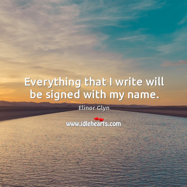 Everything that I write will be signed with my name. Elinor Glyn Picture Quote