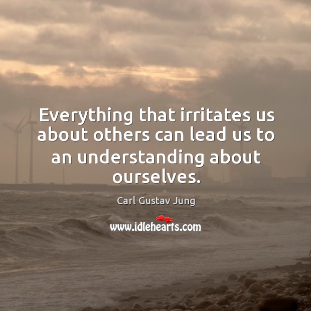 Everything that irritates us about others can lead us to an understanding about ourselves. Carl Gustav Jung Picture Quote