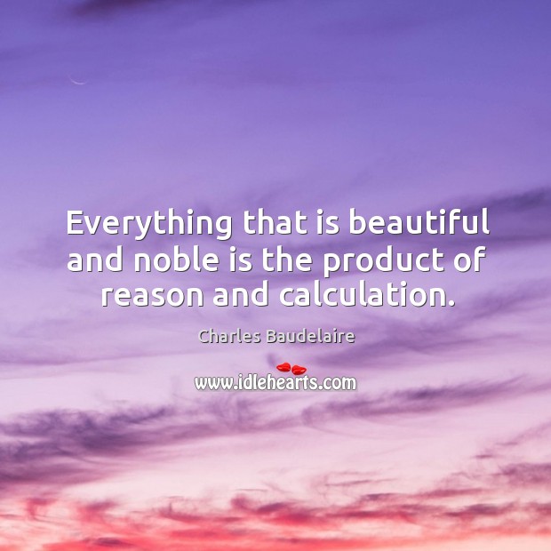 Everything that is beautiful and noble is the product of reason and calculation. Image