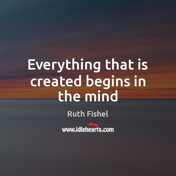Everything that is created begins in the mind Ruth Fishel Picture Quote