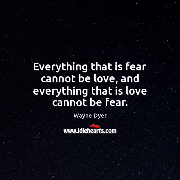 Everything that is fear cannot be love, and everything that is love cannot be fear. Wayne Dyer Picture Quote