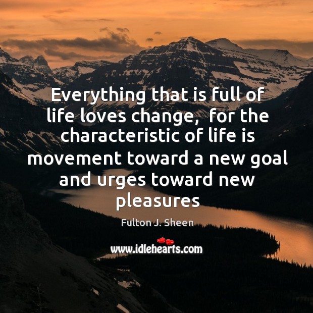 Everything that is full of life loves change,  for the characteristic of Fulton J. Sheen Picture Quote