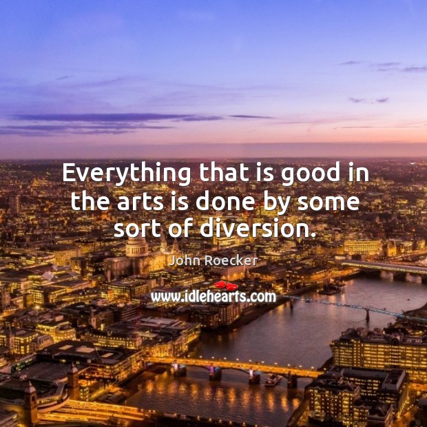 Everything that is good in the arts is done by some sort of diversion. John Roecker Picture Quote