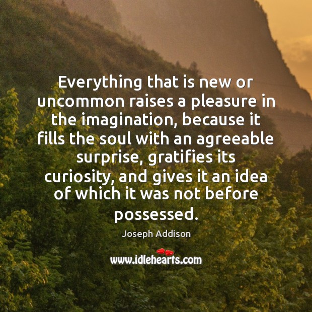Everything that is new or uncommon raises a pleasure in the imagination, Joseph Addison Picture Quote