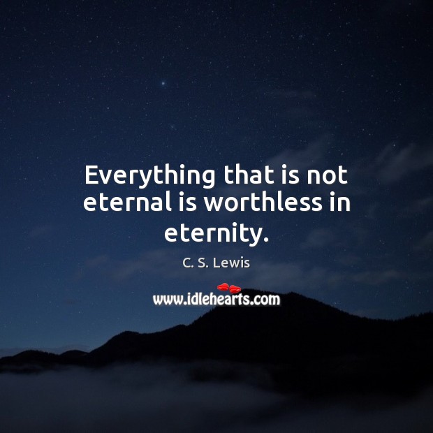 Everything that is not eternal is worthless in eternity. Image