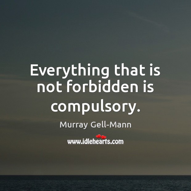 Everything that is not forbidden is compulsory. Image