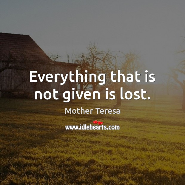 Everything that is not given is lost. Mother Teresa Picture Quote