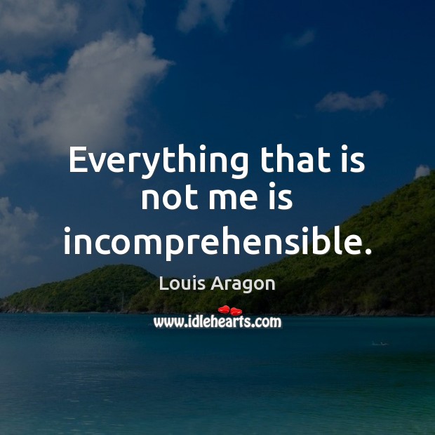 Everything that is not me is incomprehensible. Louis Aragon Picture Quote