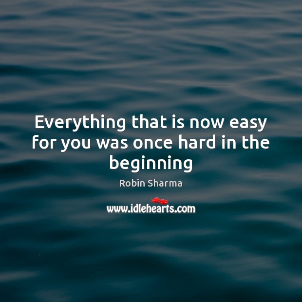 Everything that is now easy for you was once hard in the beginning Robin Sharma Picture Quote