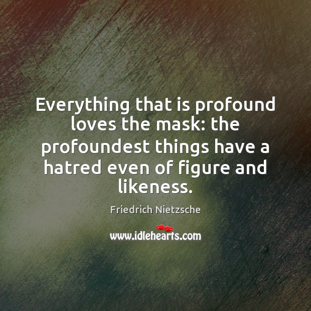 Everything that is profound loves the mask: the profoundest things have a Friedrich Nietzsche Picture Quote