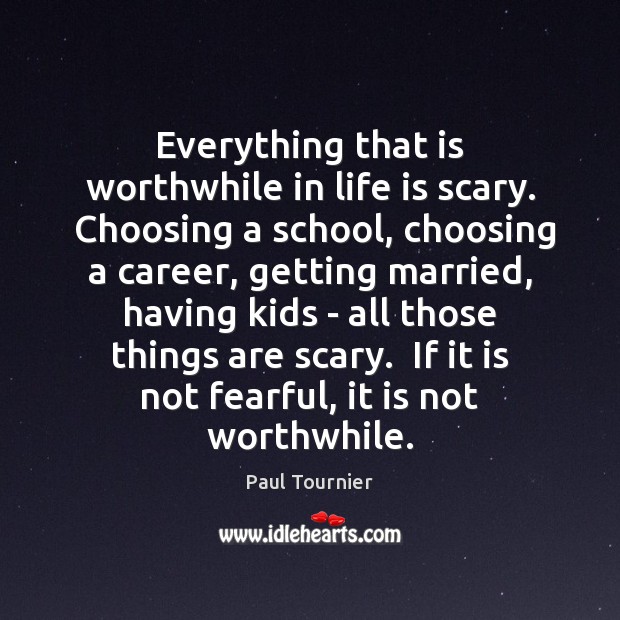 Everything that is worthwhile in life is scary.  Choosing a school, choosing Paul Tournier Picture Quote