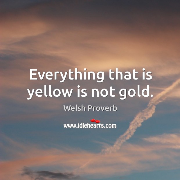 Everything that is yellow is not gold. Welsh Proverbs Image