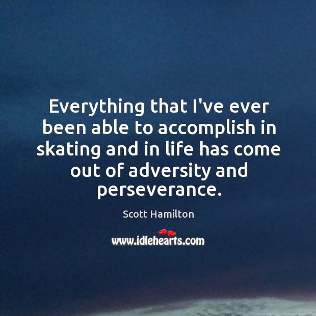 Everything that I’ve ever been able to accomplish in skating and in Scott Hamilton Picture Quote