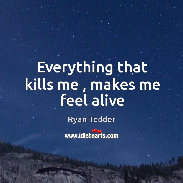 Everything that kills me , makes me feel alive Ryan Tedder Picture Quote