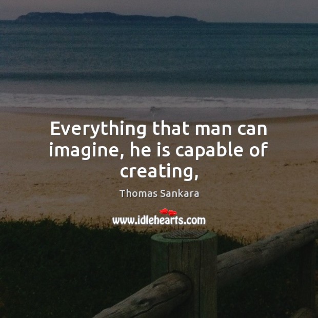 Everything that man can imagine, he is capable of creating, Thomas Sankara Picture Quote