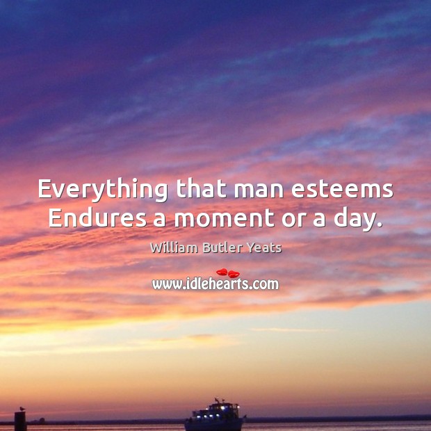 Everything that man esteems Endures a moment or a day. William Butler Yeats Picture Quote
