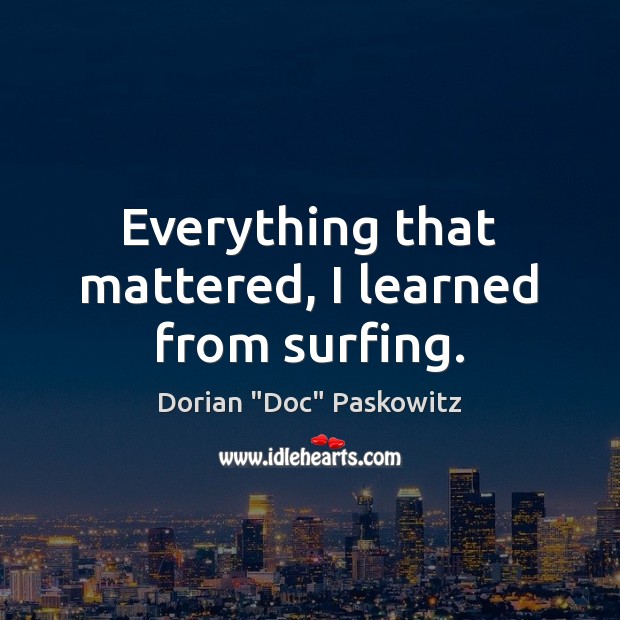 Everything that mattered, I learned from surfing. Dorian “Doc” Paskowitz Picture Quote