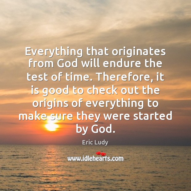 Everything that originates from God will endure the test of time. Therefore, Eric Ludy Picture Quote