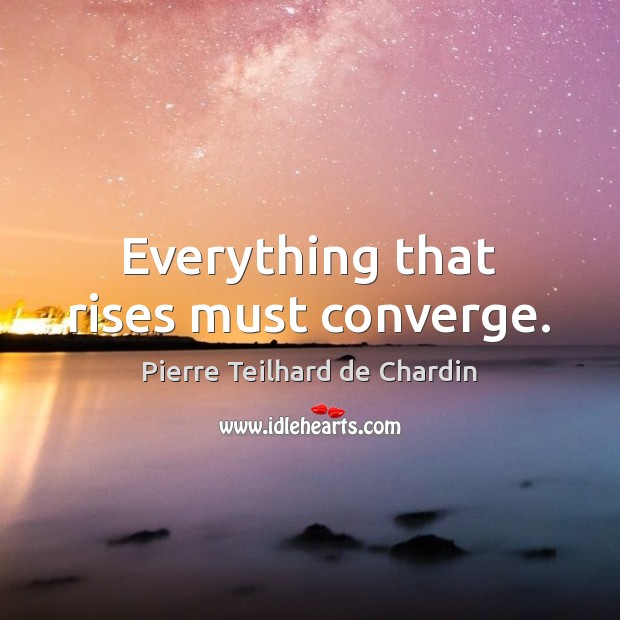 Everything that rises must converge. Pierre Teilhard de Chardin Picture Quote