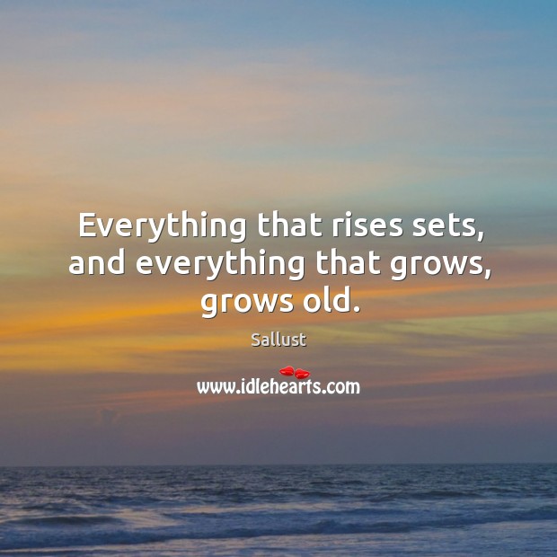 Everything that rises sets, and everything that grows, grows old. Sallust Picture Quote