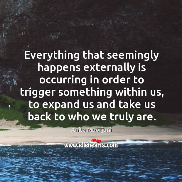 Everything that seemingly happens externally is occurring in order to trigger something Anita Moorjani Picture Quote