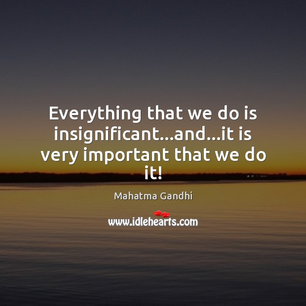 Everything that we do is insignificant…and…it is very important that we do it! Mahatma Gandhi Picture Quote